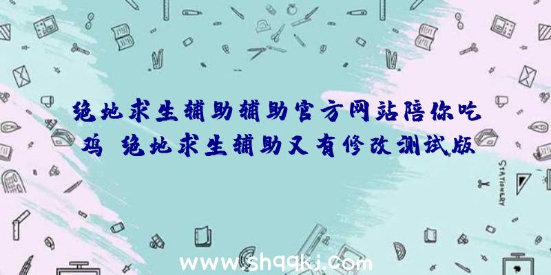 绝地求生辅助辅助官方网站陪你吃鸡：绝地求生辅助又有修改测试版第三轮公示公布