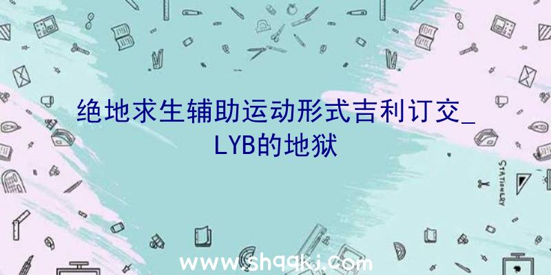 绝地求生辅助运动形式吉利订交_LYB的地狱