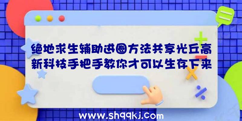 绝地求生辅助进圈方法共享光丘高新科技手把手教你才可以生存下来