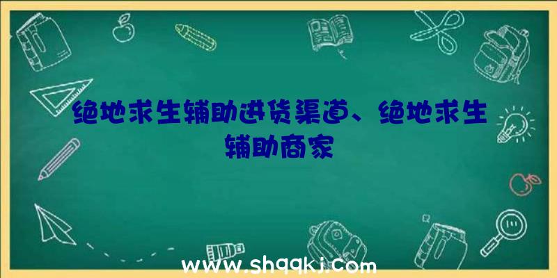 绝地求生辅助进货渠道、绝地求生辅助商家