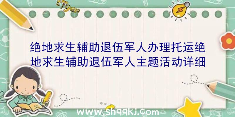 绝地求生辅助退伍军人办理托运绝地求生辅助退伍军人主题活动详细地址及关联实例教程