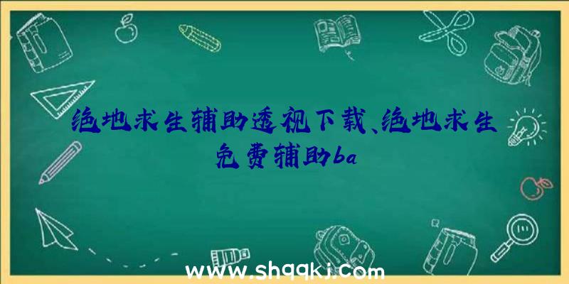 绝地求生辅助透视下载、绝地求生免费辅助ba