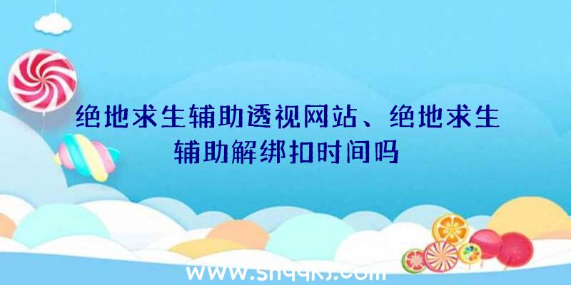 绝地求生辅助透视网站、绝地求生辅助解绑扣时间吗