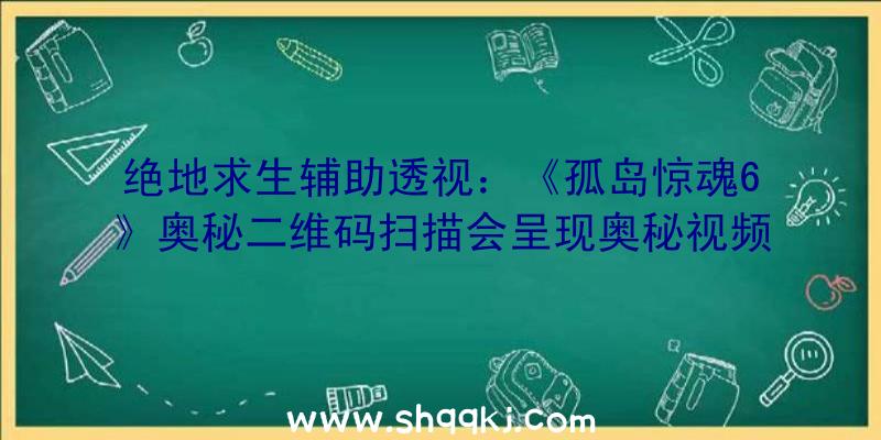 绝地求生辅助透视：《孤岛惊魂6》奥秘二维码扫描会呈现奥秘视频，或暗示游戏将推出多人网游形式