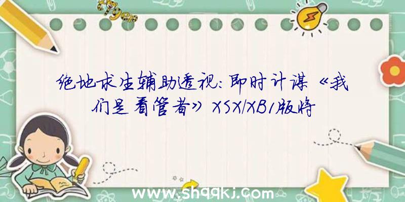 绝地求生辅助透视：即时计谋《我们是看管者》XSX/XB1版将出售!古代科技对立食人魔军团