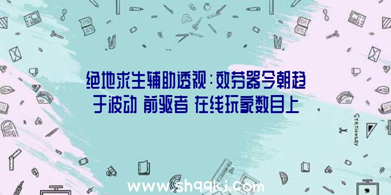 绝地求生辅助透视：效劳器今朝趋于波动《前驱者》在线玩家数目上升至12.5万人