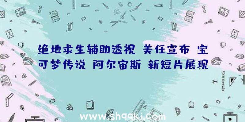 绝地求生辅助透视：美任宣布《宝可梦传说：阿尔宙斯》新短片展现春夏秋冬四个时节及日夜轮回气象