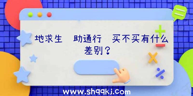 绝地求生辅助通行证买不买有什么差别？