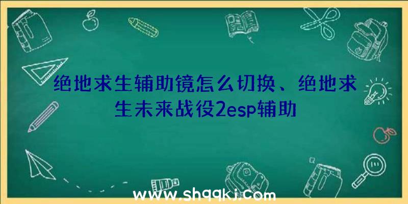 绝地求生辅助镜怎么切换、绝地求生未来战役2esp辅助