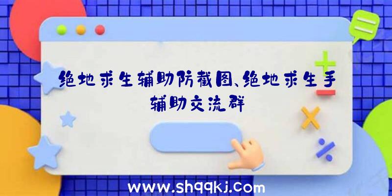 绝地求生辅助防截图、绝地求生手辅助交流群