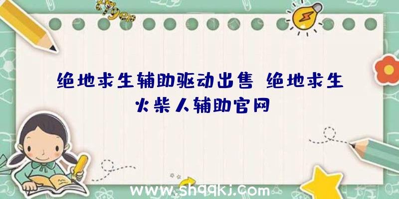 绝地求生辅助驱动出售、绝地求生火柴人辅助官网