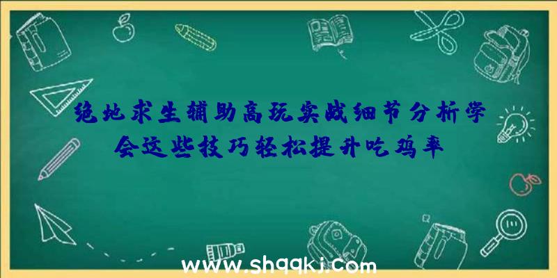 绝地求生辅助高玩实战细节分析学会这些技巧轻松提升吃鸡率