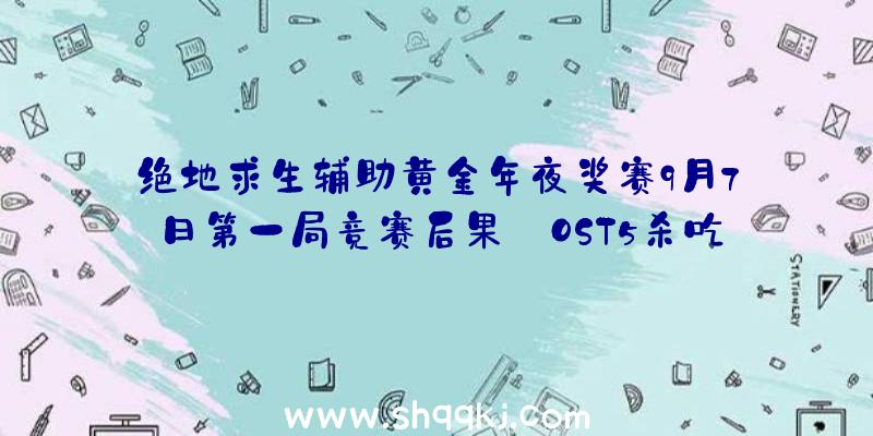 绝地求生辅助黄金年夜奖赛9月7日第一局竞赛后果_OST5杀吃鸡辅助