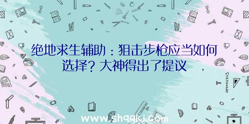 绝地求生辅助：狙击步枪应当如何选择？大神得出了提议