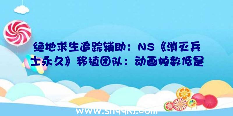 绝地求生追踪辅助：NS《消灭兵士永久》移植团队：动画帧数低是为分辩率运转更好