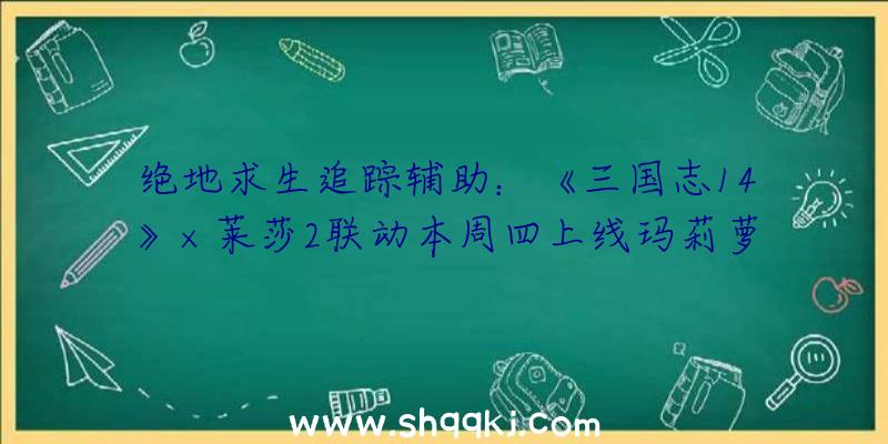 绝地求生追踪辅助：《三国志14》×莱莎2联动本周四上线玛莉萝丝、穗喷鼻、霞等人气脚色参加武将