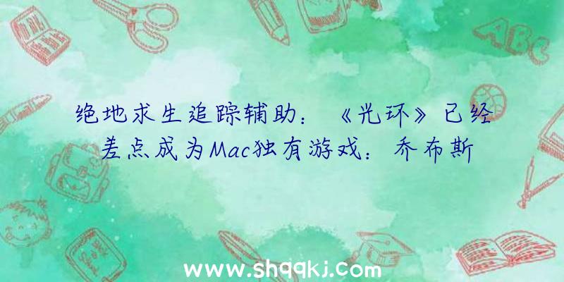 绝地求生追踪辅助：《光环》已经差点成为Mac独有游戏：乔布斯宣扬称“是我见过最酷的游戏之一”