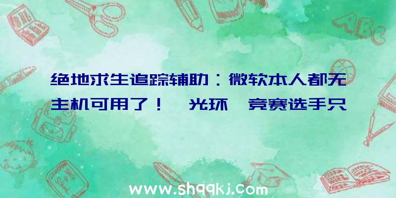 绝地求生追踪辅助：微软本人都无主机可用了！《光环》竞赛选手只能用开辟机