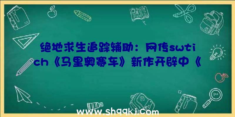 绝地求生追踪辅助：网传swtich《马里奥赛车》新作开辟中《荒原之息》续作不年夜能够在往年推出