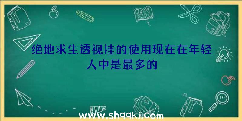 绝地求生透视挂的使用现在在年轻人中是最多的