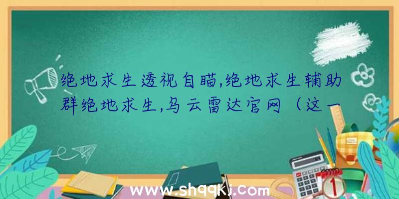 绝地求生透视自瞄,绝地求生辅助群绝地求生,乌云雷达官网（这一外挂软件可以透视图上全部的人,并标明的间距和血条,还适用）