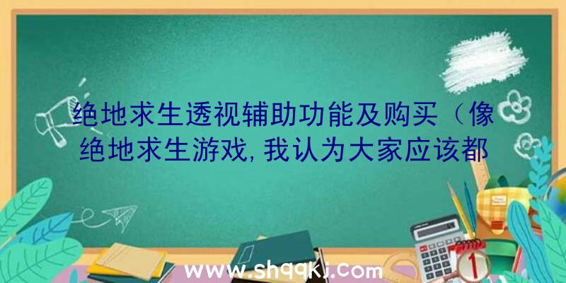 绝地求生透视辅助功能及购买（像绝地求生游戏,我认为大家应该都比较把握了）