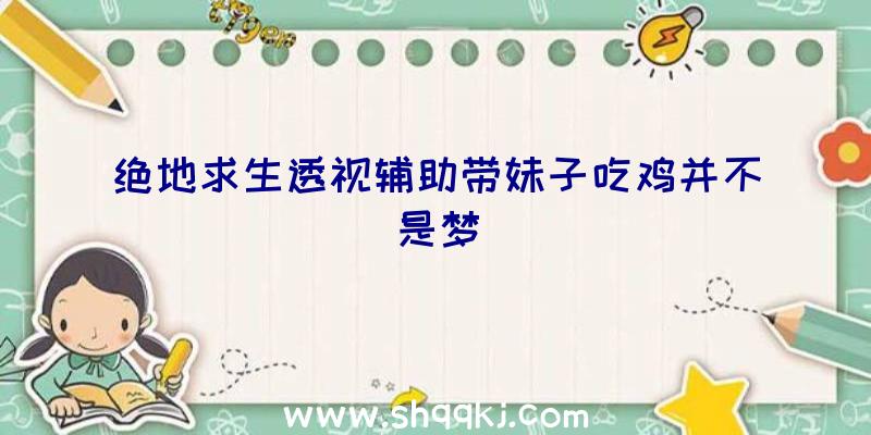 绝地求生透视辅助带妹子吃鸡并不是梦