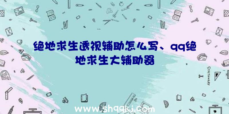 绝地求生透视辅助怎么写、qq绝地求生大辅助器