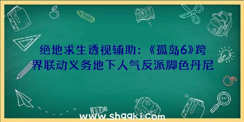 绝地求生透视辅助：《孤岛6》跨界联动义务地下人气反派脚色丹尼·特乔东山再起