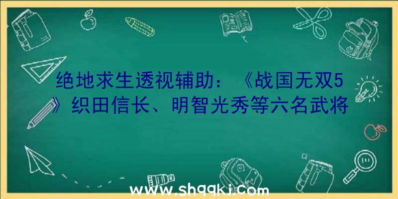 绝地求生透视辅助：《战国无双5》织田信长、明智光秀等六名武将举措引见影像赏!