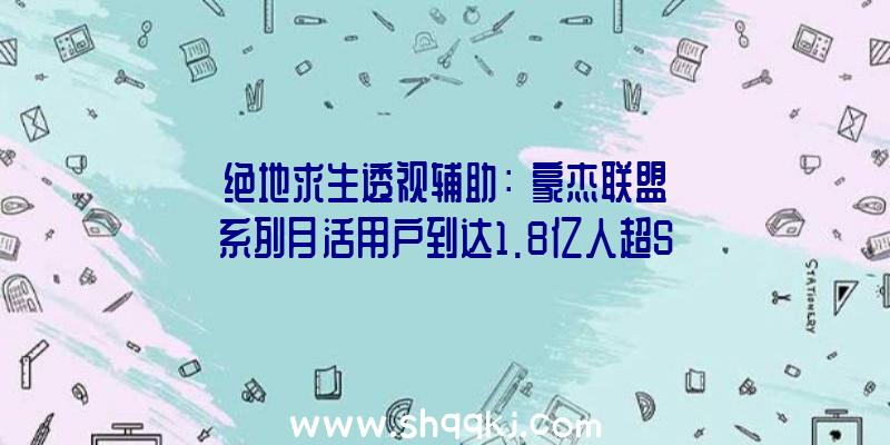 绝地求生透视辅助：《豪杰联盟》系列月活用户到达1.8亿人超Steam平台一半