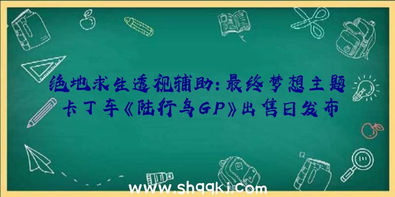 绝地求生透视辅助：最终梦想主题卡丁车《陆行鸟GP》出售日发布支撑跨平台联机及道具存档承继