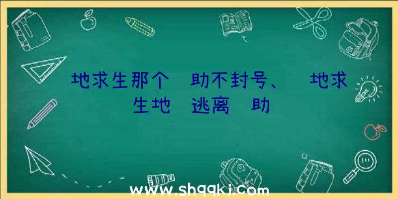 绝地求生那个辅助不封号、绝地求生地铁逃离辅助