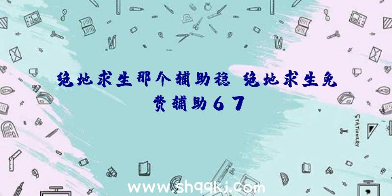 绝地求生那个辅助稳、绝地求生免费辅助67