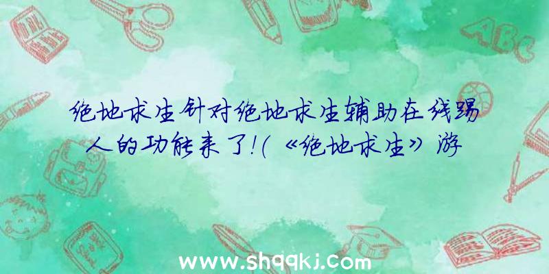 绝地求生针对绝地求生辅助在线踢人的功能来了！（《绝地求生》游戏升级中,蓝洞公司将赛事方法更新赶到游戏里面）