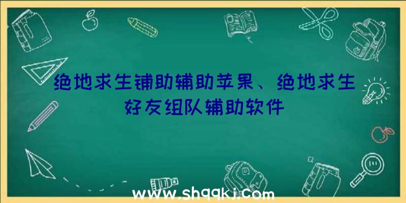 绝地求生铺助辅助苹果、绝地求生好友组队辅助软件