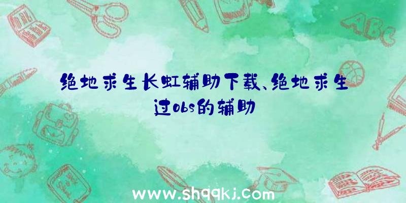 绝地求生长虹辅助下载、绝地求生过obs的辅助