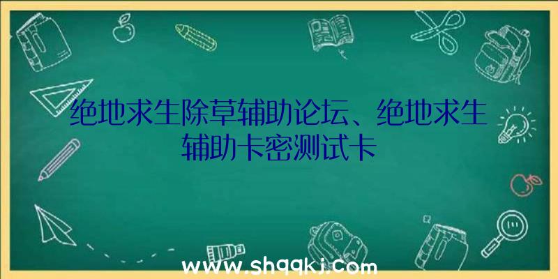 绝地求生除草辅助论坛、绝地求生辅助卡密测试卡