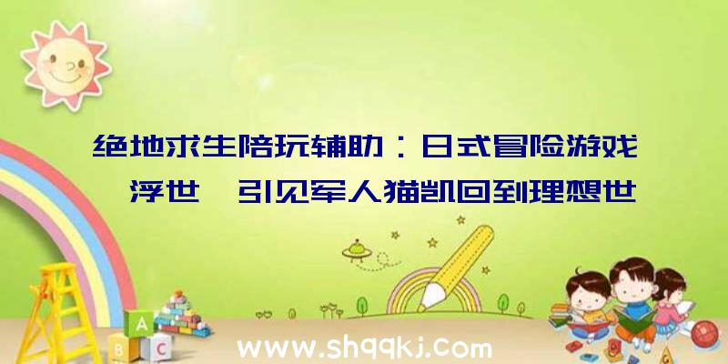 绝地求生陪玩辅助：日式冒险游戏《浮世》引见军人猫凯回到理想世界的冒险故事