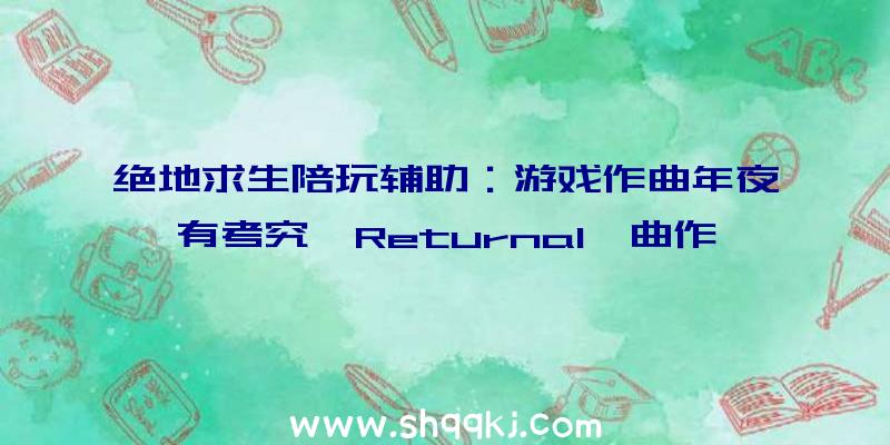 绝地求生陪玩辅助：游戏作曲年夜有考究《Returnal》曲作者引见游戏作曲与其他艺术作曲差别