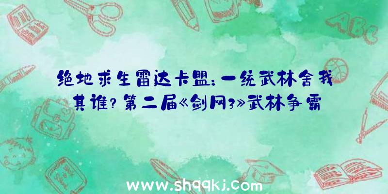 绝地求生雷达卡盟：一统武林舍我其谁？第二届《剑网3》武林争霸赛八强巡礼