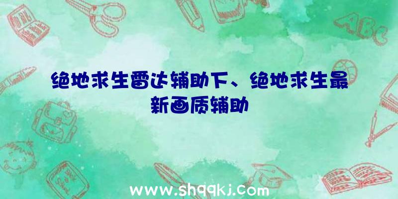 绝地求生雷达辅助下、绝地求生最新画质辅助