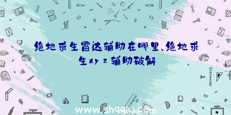 绝地求生雷达辅助在哪里、绝地求生xyz辅助破解