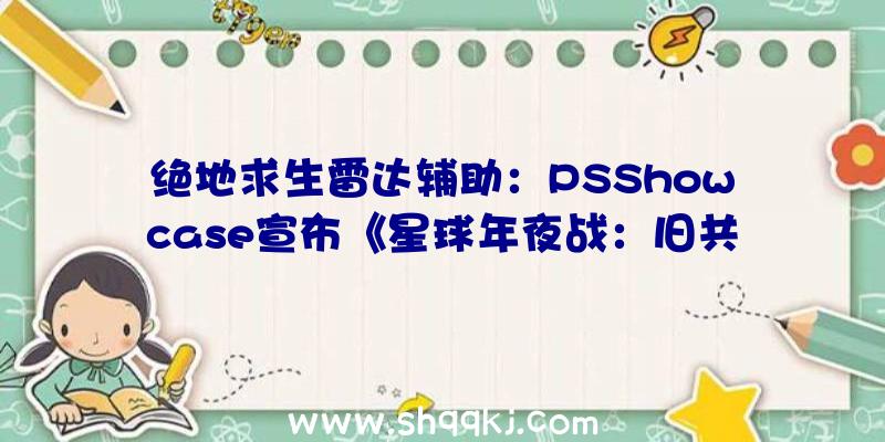 绝地求生雷达辅助：PSShowcase宣布《星球年夜战：旧共和国重制版》预告片地下少量实机画面演示