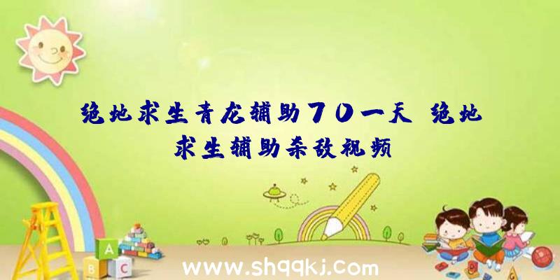 绝地求生青龙辅助70一天、绝地求生辅助杀敌视频