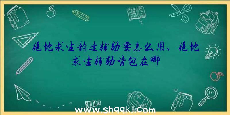 绝地求生韵达辅助要怎么用、绝地求生辅助背包在哪