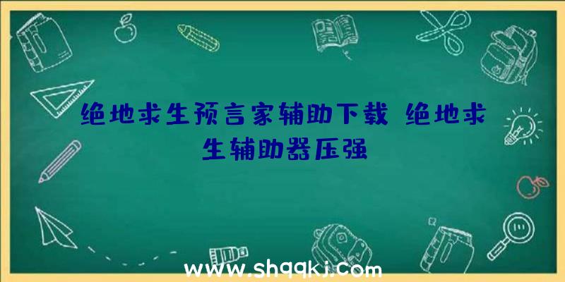 绝地求生预言家辅助下载、绝地求生辅助器压强