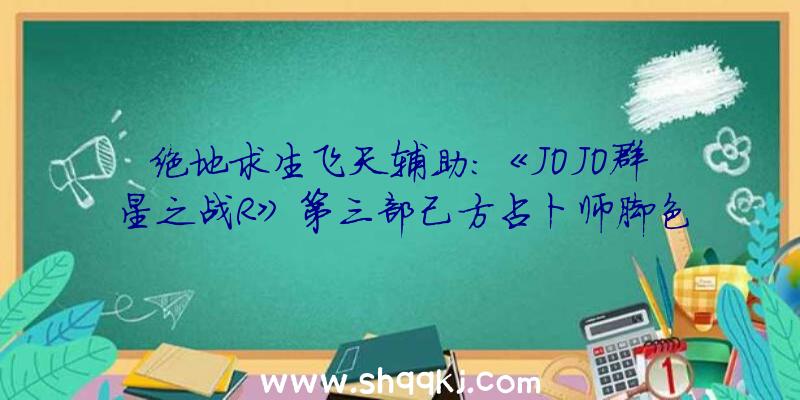 绝地求生飞天辅助：《JOJO群星之战R》第三部己方占卜师脚色预告人气脚色“穆罕默德·阿布德尔”退场