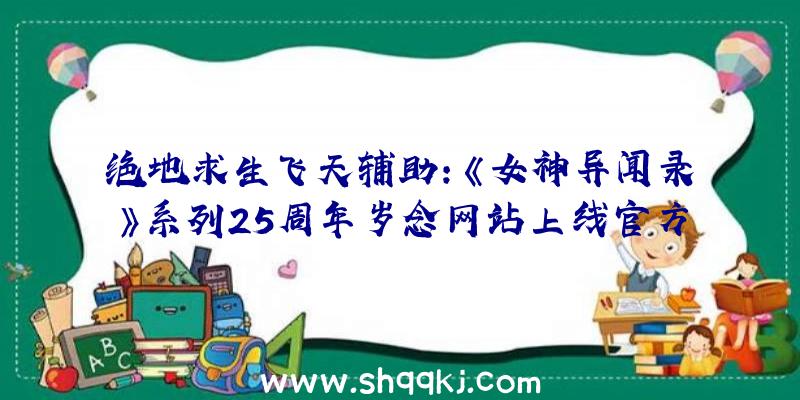 绝地求生飞天辅助：《女神异闻录》系列25周年岁念网站上线官方地下七项将来企划工夫表