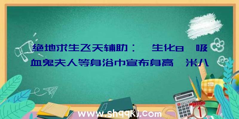 绝地求生飞天辅助：《生化8》吸血鬼夫人等身浴巾宣布身高一米八好像儿童